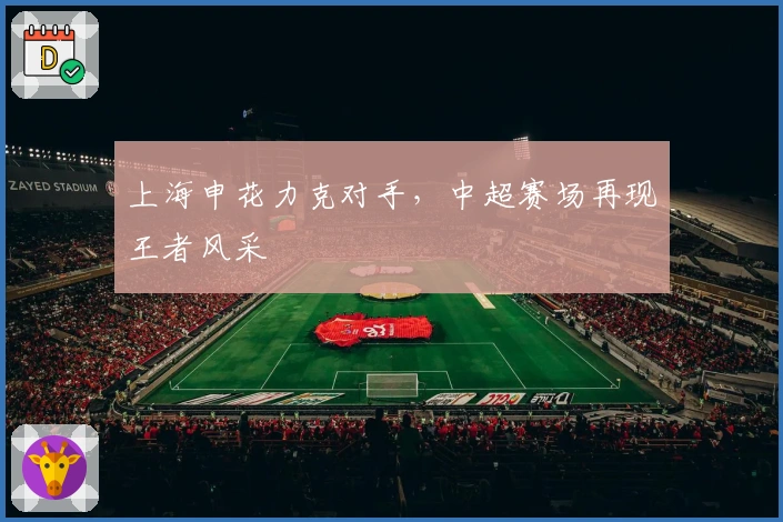 上海申花力克对手，中超赛场再现王者风采
