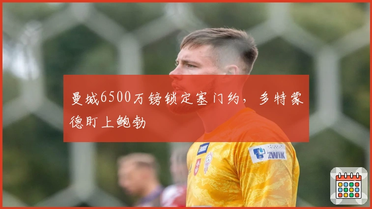 曼城6500万镑锁定塞门约，多特蒙德盯上鲍勃