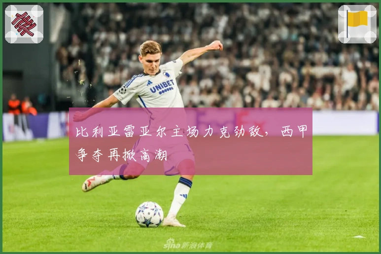 比利亚雷亚尔主场力克劲敌,西甲争夺再掀高潮