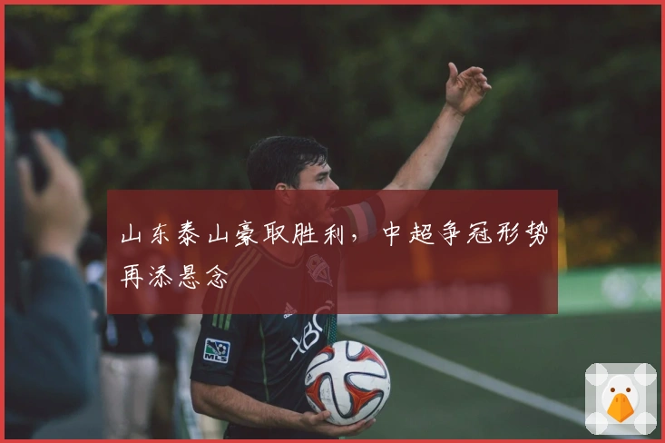 山东泰山豪取胜利，中超争冠形势再添悬念