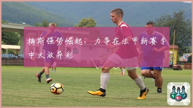 梅斯强势崛起，力争在法甲新赛季中大放异彩